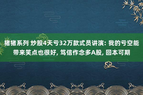 猪猪系列 炒股4天亏32万款式员讲演: 我的亏空能带来笑点也很好， 笃信作念多A股， 回本可期