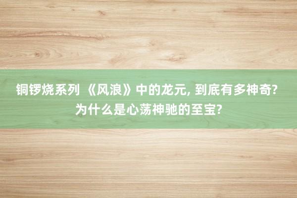 铜锣烧系列 《风浪》中的龙元， 到底有多神奇? 为什么是心荡神驰的至宝?