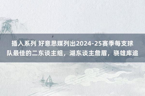 插入系列 好意思媒列出2024-25赛季每支球队最佳的二东谈主组，湖东谈主詹眉，骁雄库追