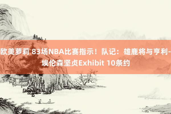 欧美萝莉 83场NBA比赛指示！队记：雄鹿将与亨利-埃伦森坚贞Exhibit 10条约