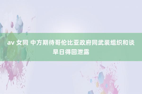 av 女同 中方期待哥伦比亚政府同武装组织和谈早日得回泄露