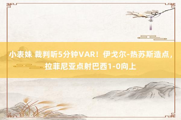 小表妹 裁判听5分钟VAR！伊戈尔-热苏斯造点，拉菲尼亚点射巴西1-0向上