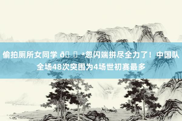 偷拍厕所女同学 💪忽闪端拼尽全力了！中国队全场48次突围为4场世初赛最多