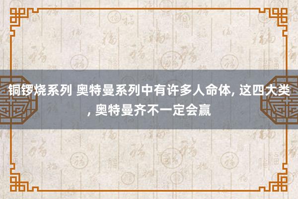 铜锣烧系列 奥特曼系列中有许多人命体， 这四大类， 奥特曼齐不一定会赢