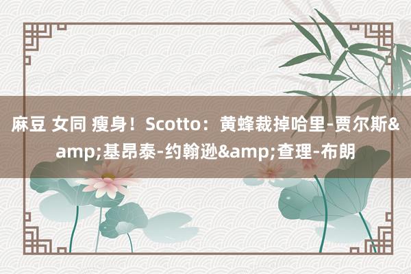 麻豆 女同 瘦身！Scotto：黄蜂裁掉哈里-贾尔斯&基昂泰-约翰逊&查理-布朗