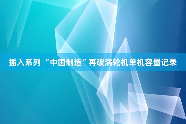 插入系列 “中国制造”再破涡轮机单机容量记录