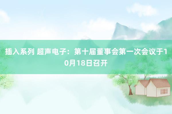 插入系列 超声电子：第十届董事会第一次会议于10月18日召开