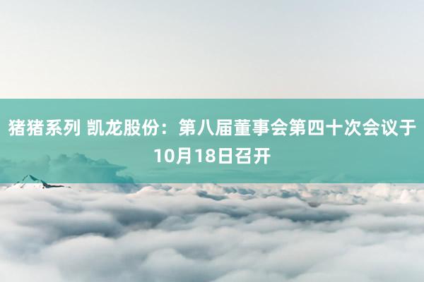 猪猪系列 凯龙股份：第八届董事会第四十次会议于10月18日召开