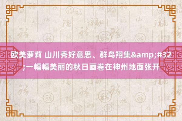 欧美萝莉 山川秀好意思、群鸟翔集&#32;一幅幅美丽的秋日画卷在神州地面张开