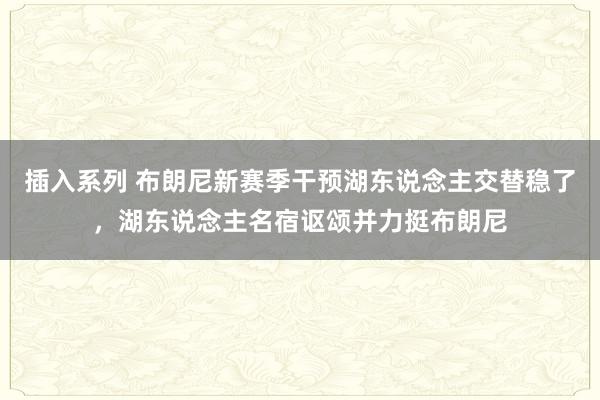 插入系列 布朗尼新赛季干预湖东说念主交替稳了，湖东说念主名宿讴颂并力挺布朗尼