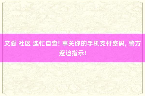 文爱 社区 连忙自查! 事关你的手机支付密码， 警方蹙迫指示!