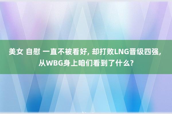 美女 自慰 一直不被看好， 却打败LNG晋级四强， 从WBG身上咱们看到了什么?