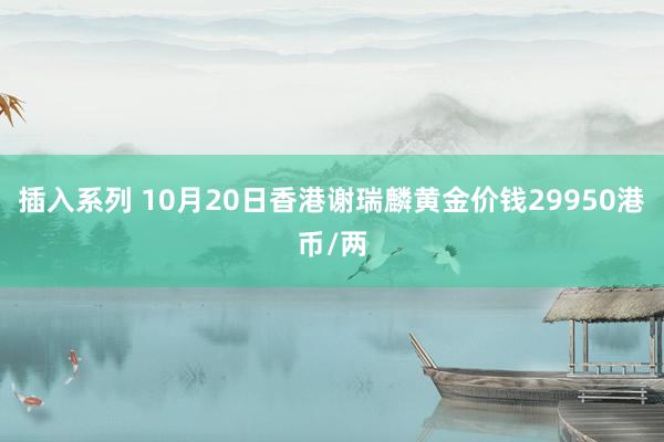 插入系列 10月20日香港谢瑞麟黄金价钱29950港币/两