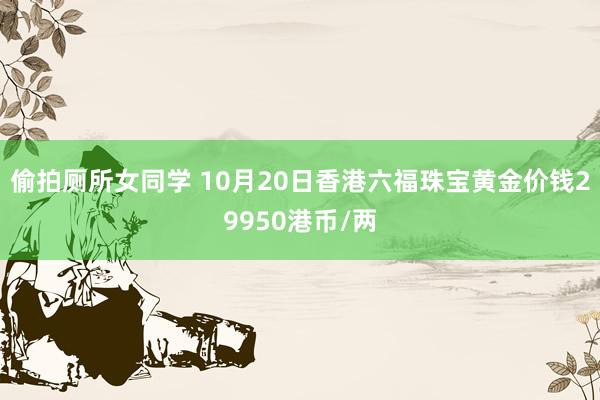 偷拍厕所女同学 10月20日香港六福珠宝黄金价钱29950港币/两