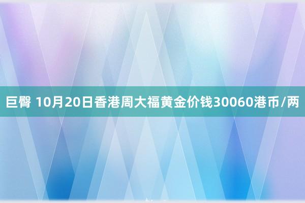 巨臀 10月20日香港周大福黄金价钱30060港币/两