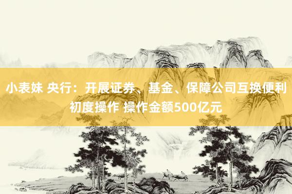 小表妹 央行：开展证券、基金、保障公司互换便利初度操作 操作金额500亿元