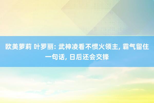 欧美萝莉 叶罗丽: 武神凌看不惯火领主， 霸气留住一句话， 日后还会交锋