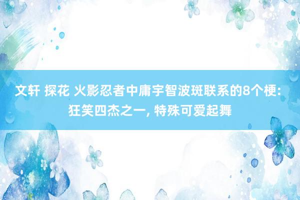 文轩 探花 火影忍者中庸宇智波斑联系的8个梗: 狂笑四杰之一， 特殊可爱起舞