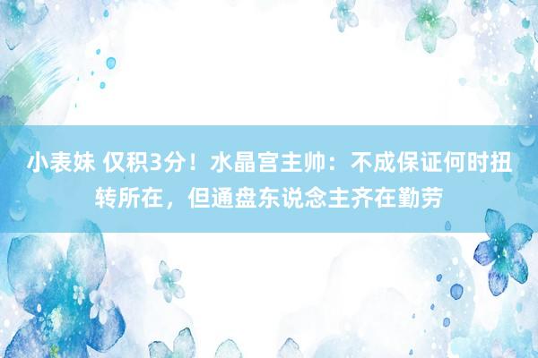 小表妹 仅积3分！水晶宫主帅：不成保证何时扭转所在，但通盘东说念主齐在勤劳