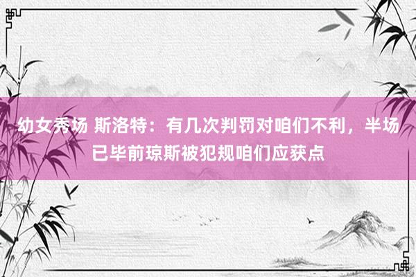 幼女秀场 斯洛特：有几次判罚对咱们不利，半场已毕前琼斯被犯规咱们应获点