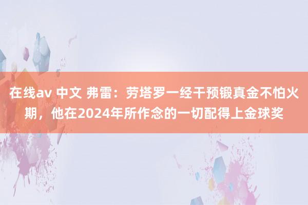 在线av 中文 弗雷：劳塔罗一经干预锻真金不怕火期，他在2024年所作念的一切配得上金球奖