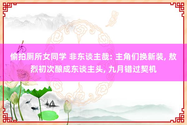 偷拍厕所女同学 非东谈主哉: 主角们换新装， 敖烈初次酿成东谈主头， 九月错过契机