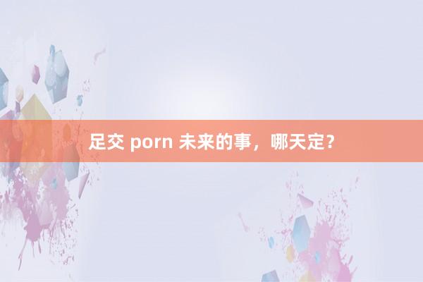 足交 porn 未来的事，哪天定？