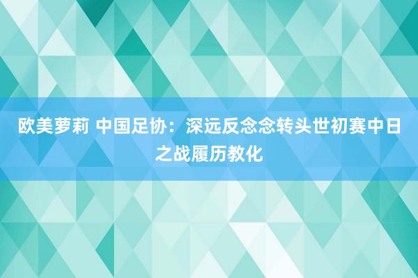 欧美萝莉 中国足协：深远反念念转头世初赛中日之战履历教化