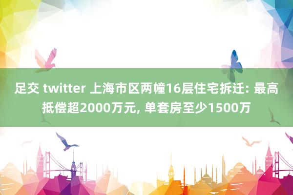 足交 twitter 上海市区两幢16层住宅拆迁: 最高抵偿超2000万元， 单套房至少1500万