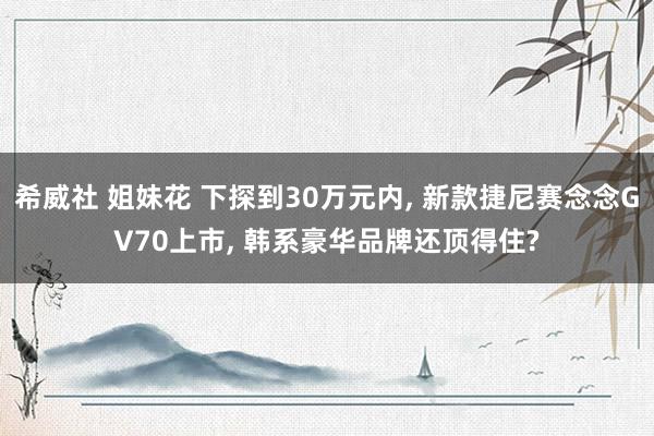 希威社 姐妹花 下探到30万元内， 新款捷尼赛念念GV70上市， 韩系豪华品牌还顶得住?