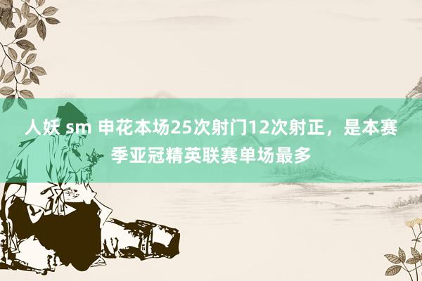 人妖 sm 申花本场25次射门12次射正，是本赛季亚冠精英联赛单场最多