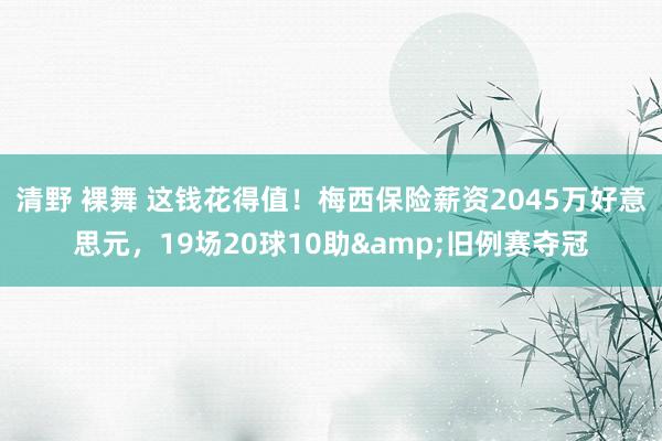 清野 裸舞 这钱花得值！梅西保险薪资2045万好意思元，19场20球10助&旧例赛夺冠