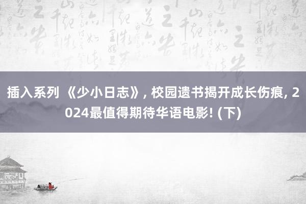 插入系列 《少小日志》， 校园遗书揭开成长伤痕， 2024最值得期待华语电影! (下)