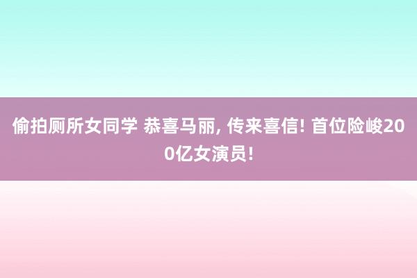 偷拍厕所女同学 恭喜马丽， 传来喜信! 首位险峻200亿女演员!