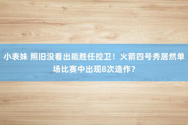 小表妹 照旧没看出能胜任控卫！火箭四号秀居然单场比赛中出现8次造作？