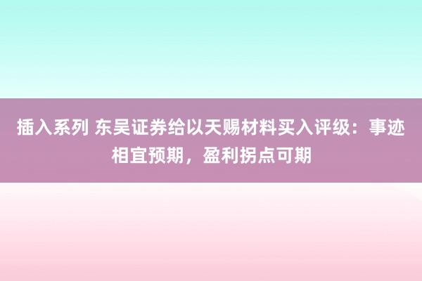 插入系列 东吴证券给以天赐材料买入评级：事迹相宜预期，盈利拐点可期