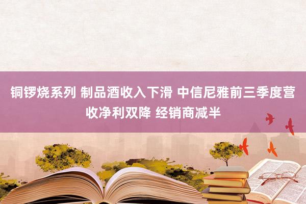 铜锣烧系列 制品酒收入下滑 中信尼雅前三季度营收净利双降 经销商减半