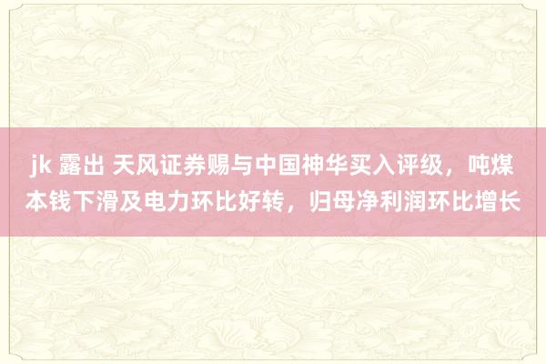 jk 露出 天风证券赐与中国神华买入评级，吨煤本钱下滑及电力环比好转，归母净利润环比增长