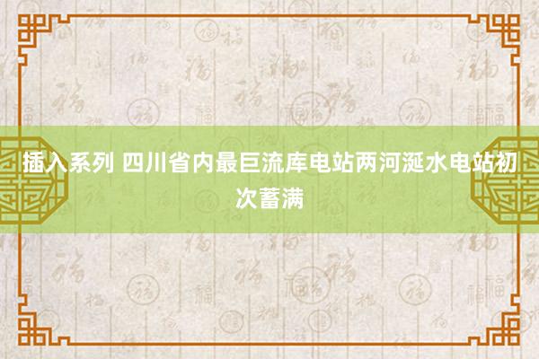 插入系列 四川省内最巨流库电站两河涎水电站初次蓄满