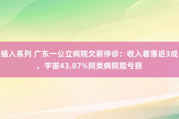 插入系列 广东一公立病院欠薪停诊：收入着落近3成，宇宙43.87%同类病院现亏损