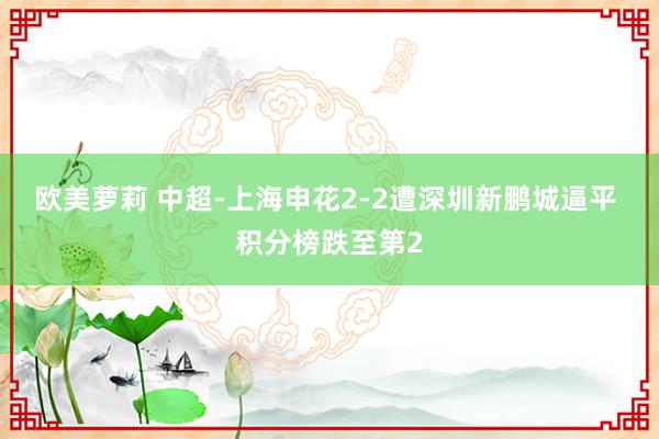 欧美萝莉 中超-上海申花2-2遭深圳新鹏城逼平 积分榜跌至第2