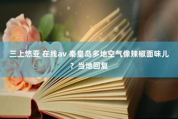 三上悠亚 在线av 秦皇岛多地空气像辣椒面味儿？当地回复