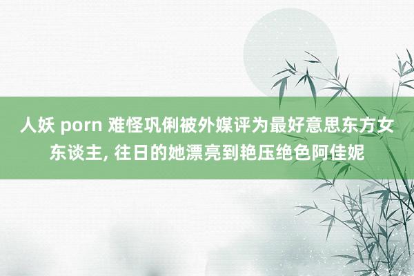 人妖 porn 难怪巩俐被外媒评为最好意思东方女东谈主， 往日的她漂亮到艳压绝色阿佳妮