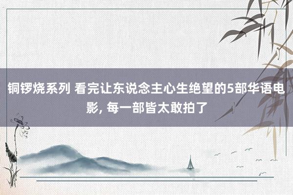 铜锣烧系列 看完让东说念主心生绝望的5部华语电影， 每一部皆太敢拍了