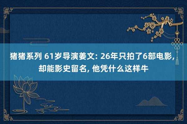 猪猪系列 61岁导演姜文: 26年只拍了6部电影， 却能影史留名， 他凭什么这样牛