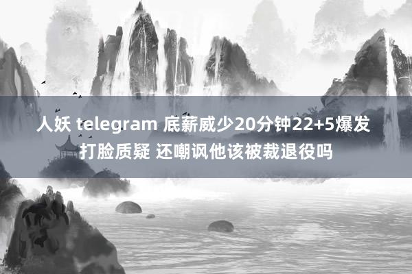 人妖 telegram 底薪威少20分钟22+5爆发 打脸质疑 还嘲讽他该被裁退役吗