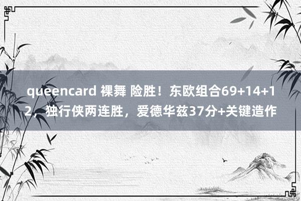 queencard 裸舞 险胜！东欧组合69+14+12，独行侠两连胜，爱德华兹37分+关键造作