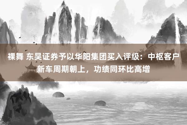 裸舞 东吴证券予以华阳集团买入评级：中枢客户新车周期朝上，功绩同环比高增