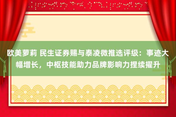 欧美萝莉 民生证券赐与泰凌微推选评级：事迹大幅增长，中枢技能助力品牌影响力捏续擢升