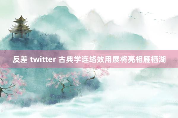 反差 twitter 古典学连络效用展将亮相雁栖湖